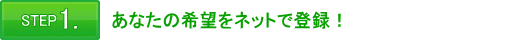STEP 1.あなたの希望をネット上で登録!