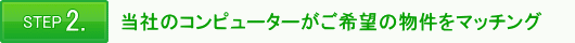STEP 2.当社のコンピューターがご希望の物件をマッチング